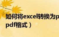 如何将excel转换为pdf（如何将excel转换成pdf格式）