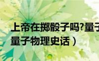 上帝在掷骰子吗?量子史话（上帝掷骰子了吗量子物理史话）