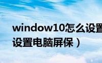 window10怎么设置屏保（win10系统怎么设置电脑屏保）