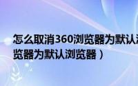 怎么取消360浏览器为默认浏览器win10（怎么取消360浏览器为默认浏览器）