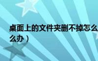 桌面上的文件夹删不掉怎么办?（桌面上的文件夹删不掉怎么办）