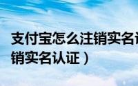 支付宝怎么注销实名认证步骤（支付宝怎么注销实名认证）