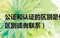 公证和认证的区别是什么（公证和认证有什么区别或者联系）