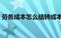 劳务成本怎么结转成本（劳务成本怎么结转）