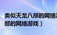 类似天龙八部的网络游戏有哪些（类似天龙八部的网络游戏）