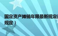 固定资产摊销年限最新规定是什么（固定资产摊销年限最新规定）