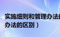 实施细则和管理办法的区别（实施细则与管理办法的区别）