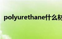 polyurethane什么材质（polyurethane）