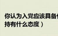 你认为入党应该具备什么样的品质（入党应该持有什么态度）