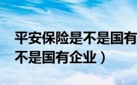 平安保险是不是国有企业?（中国平安保险是不是国有企业）