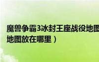 魔兽争霸3冰封王座战役地图下载（魔兽争霸3冰封王座战役地图放在哪里）