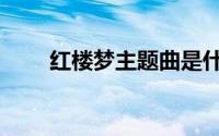 红楼梦主题曲是什么（红楼梦主题）