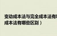 变动成本法与完全成本法有哪些区别呢（变动成本法与完全成本法有哪些区别）