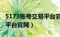 5173账号交易平台官网手机（5173账号交易平台官网）