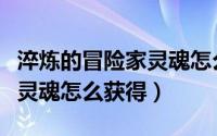 淬炼的冒险家灵魂怎么获得的（淬炼的冒险家灵魂怎么获得）