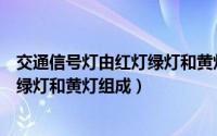 交通信号灯由红灯绿灯和黄灯组成英语（交通信号灯由红灯绿灯和黄灯组成）