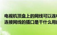 电视机顶盒上的网线可以连电脑吗（数字电视机顶盒上可以连接网线的插口是干什么用的）