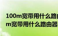 100m宽带用什么路由器千兆还是百兆（100m宽带用什么路由器）