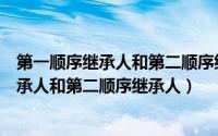 第一顺序继承人和第二顺序继承人怎么分遗产（第一顺序继承人和第二顺序继承人）