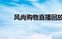 风尚购物直播回放（风尚购物直播）