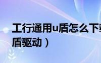 工行通用u盾怎么下载驱动（工商银行飞天u盾驱动）