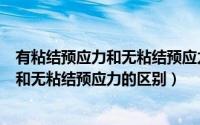 有粘结预应力和无粘结预应力的区别是什么（有粘结预应力和无粘结预应力的区别）