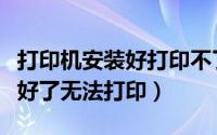 打印机安装好打印不了怎么回事（打印机安装好了无法打印）