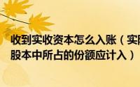 收到实收资本怎么入账（实际收到资本超过其在注册资本或股本中所占的份额应计入）