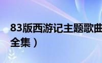 83版西游记主题歌曲23首（83版西游记歌曲全集）