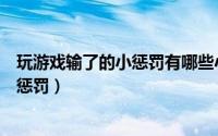 玩游戏输了的小惩罚有哪些小孩玩的游戏（玩游戏输了的小惩罚）