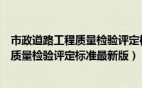 市政道路工程质量检验评定标准最新版文件（市政道路工程质量检验评定标准最新版）