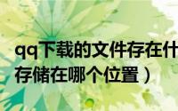 qq下载的文件存在什么位置（QQ下载的文件存储在哪个位置）