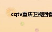 cqtv重庆卫视回看（cqtv重庆卫视）