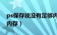 ps保存说没有足够内存（ps存文件没有足够内存）