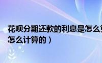 花呗分期还款的利息是怎么算的（花呗分期还款金额利息是怎么计算的）