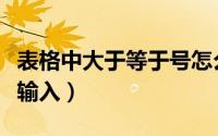 表格中大于等于号怎么输入（大于等于号怎么输入）