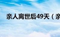 亲人离世后49天（亲人去世49天内禁忌）