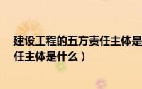 建设工程的五方责任主体是哪五方?（建设工程中的五方责任主体是什么）