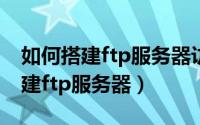 如何搭建ftp服务器访问和下载权限（如何搭建ftp服务器）