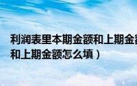 利润表里本期金额和上期金额是什么意思（利润表本期金额和上期金额怎么填）