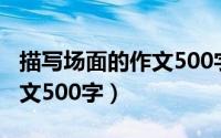 描写场面的作文500字怎么写（描写场面的作文500字）