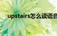 upstairs怎么读语音（upstairs怎么读）