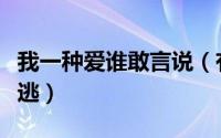 我一种爱谁敢言说（有一种爱谁敢言说无处可逃）