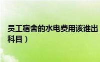 员工宿舍的水电费用该谁出（员工宿舍的水电费应计入什么科目）