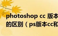 photoshop cc 版本和photoshop cs6版本的区别（ps版本cc和cs的区别）