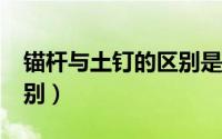 锚杆与土钉的区别是什么?（锚杆与土钉的区别）