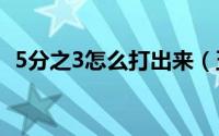 5分之3怎么打出来（五分之一数字怎么打）