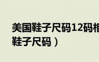 美国鞋子尺码12码相当于中国什么码（美国鞋子尺码）