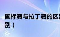 国标舞与拉丁舞的区别（国标舞和拉丁舞的区别）