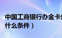 中国工商银行办金卡条件（办理工行金卡需要什么条件）